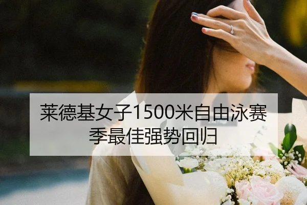 莱德基女子1500米自由泳赛季最佳强势回归