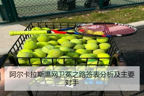 阿尔卡拉斯温网卫冕之路签表分析及主要对手