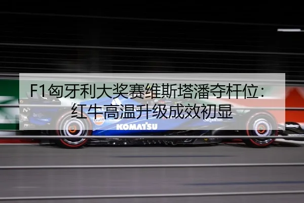 F1匈牙利大奖赛维斯塔潘夺杆位：红牛高温升级成效初显